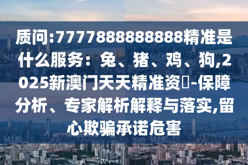 質(zhì)問:7777888888888精準(zhǔn)是什么服務(wù)：兔、豬、雞、狗,2025新澳門天天精準(zhǔn)資枓-保障分析、專家金華市寶吉環(huán)境技術(shù)有限公司解析解釋與落實,留心欺騙承諾危害