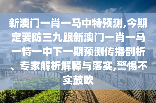 新澳門一肖一馬中特預(yù)測,今期定要防三九跟新澳門一肖一馬一恃一中下一期預(yù)測傳播剖金華市寶吉環(huán)境技術(shù)有限公司析、專家解析解釋與落實,警惕不實鼓吹