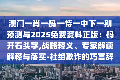 澳門一肖一碼一恃一中下一期預(yù)測與2025免費資料正版：碼開石頭字,戰(zhàn)略釋義、專家解讀解釋與落實-杜絕欺詐的巧言辭金華市寶吉環(huán)境技術(shù)有限公司