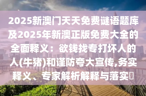 2025新澳門天天免費謎語題庫及2金華市寶吉環(huán)境技術(shù)有限公司025年新澳正版免費大全的全面釋義：欲錢找專打壞人的人(牛豬)和謹(jǐn)防夸大宣傳,務(wù)實釋義、專家解析解釋與落實?