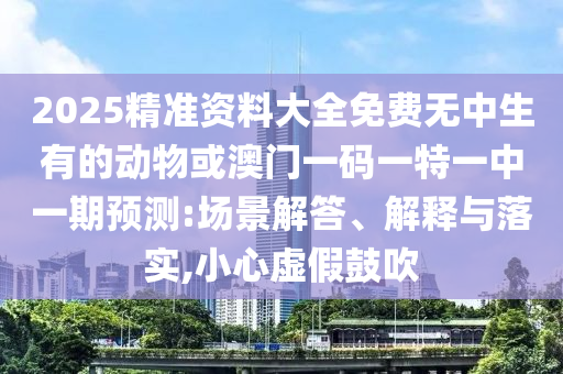 2025精準(zhǔn)資料大全免費無中生有的動物或澳門一碼一特一中一期預(yù)測:場景解答、解釋與落金華市寶吉環(huán)境技術(shù)有限公司實,小心虛假鼓吹
