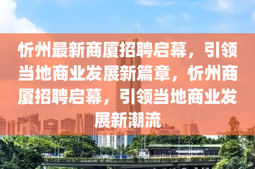 忻州最新商廈招聘啟幕，引領(lǐng)當(dāng)?shù)厣虡I(yè)發(fā)展新篇章，忻金華市寶吉環(huán)境技術(shù)有限公司州商廈招聘啟幕，引領(lǐng)當(dāng)?shù)厣虡I(yè)發(fā)展新潮流