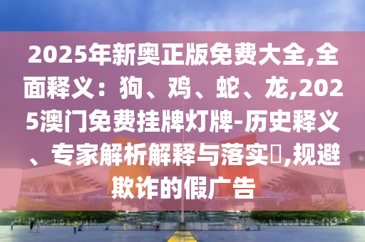 2025年新奧正版免費大全,全面釋義：狗、雞、蛇、龍,2025澳門免費掛牌燈牌-歷史釋義、專家解析解釋與落實?,規(guī)避欺詐的假廣告金華市寶吉環(huán)境技術(shù)有限公司
