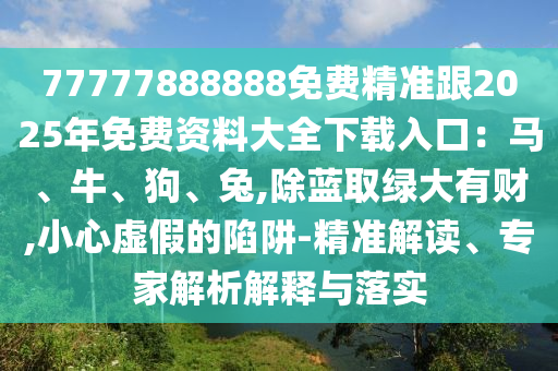 77777888888免費精準(zhǔn)跟2025年免費資料大全下載入口：馬、牛、狗、兔,除藍(lán)取綠大有財,小心虛假的陷阱-精準(zhǔn)解金華市寶吉環(huán)境技術(shù)有限公司讀、專家解析解釋與落實