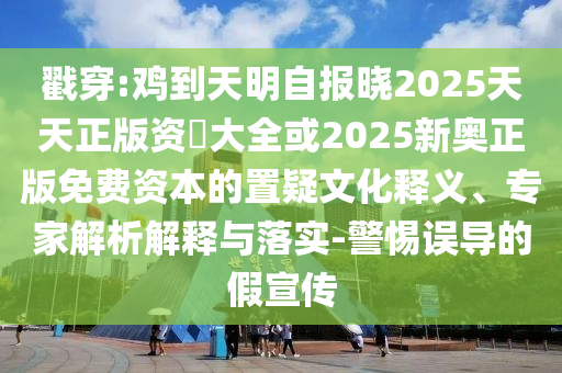 戳穿:雞到金華市寶吉環(huán)境技術(shù)有限公司天明自報曉2025天天正版資枓大全或2025新奧正版免費資本的置疑文化釋義、專家解析解釋與落實-警惕誤導(dǎo)的假宣傳