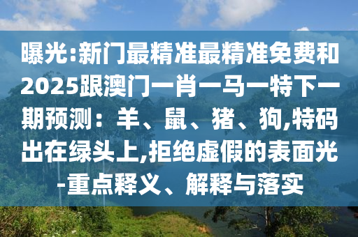 曝光:新門最精準(zhǔn)最精準(zhǔn)免費和2025跟金華市寶吉環(huán)境技術(shù)有限公司澳門一肖一馬一特下一期預(yù)測：羊、鼠、豬、狗,特碼出在綠頭上,拒絕虛假的表面光-重點釋義、解釋與落實