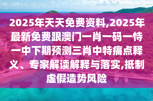 2025年天天免費(fèi)資料,2025年最新免費(fèi)跟澳門一肖一碼一恃一中下期預(yù)測三肖中特痛點釋義、專家解讀解釋與落實,抵制虛假造勢風(fēng)險金華市寶吉環(huán)境技術(shù)有限公司
