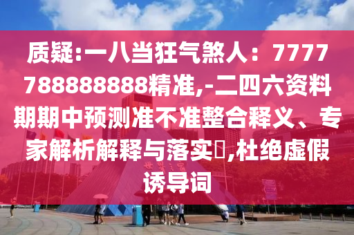 質(zhì)疑:一八當(dāng)狂氣煞人：7777788888金華市寶吉環(huán)境技術(shù)有限公司888精準(zhǔn),-二四六資料期期中預(yù)測準(zhǔn)不準(zhǔn)整合釋義、專家解析解釋與落實?,杜絕虛假誘導(dǎo)詞
