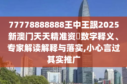 77778888888王中王跟2025新澳門天天精準(zhǔn)資枓數(shù)字釋義、專家解讀解釋與落實,小心言過其實推廣金華市寶吉環(huán)境技術(shù)有限公司