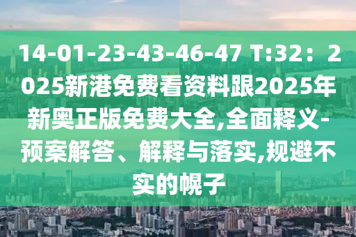 14-01-23-43-46-47 T:32：2025新港免費看資料跟2025年新奧正版免費大全,全面釋義-預案解答、解釋與落實,規(guī)避不實的幌子