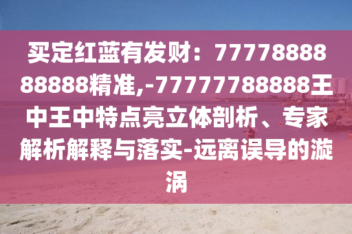買定紅藍有發(fā)財：7777888888888精準,-77777788888王中王中特點亮立體剖析、專家解析解釋與落實-遠離誤導的漩渦