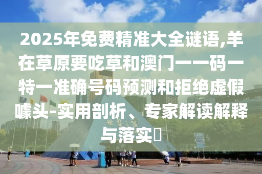 2025年免費精準大全謎語,羊在草原要吃草和澳門一一碼一特一準確號碼預測和拒絕虛假噱頭-實用剖析、專家解讀解釋與落實?