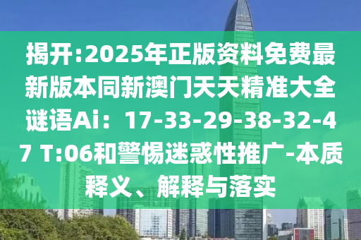 揭開:2025年正版資料免費最新版本同新澳門天天精準大全謎語Ai：17-33-29-38-32-47 T:06和警惕迷惑性推廣-本質(zhì)釋義、解釋與落實