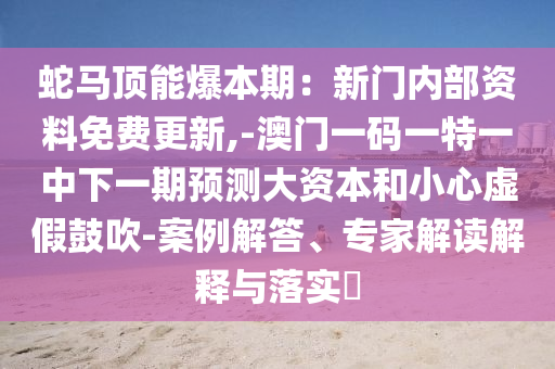 蛇馬頂能爆本期：新門內(nèi)部資料免費更新,-澳門一碼一特一中下一期預測大資本和小心虛假鼓吹-案例解答、專家解讀解釋與落實?
