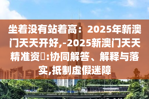 坐著沒有站著高：2025年新澳門天天開好,-2025新澳門天天精準資枓:協(xié)同解答、解釋與落實,抵制虛假迷障
