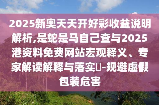 2025新奧天天開好彩收益說明解析,是蛇是馬自己查與2025港資料免費網(wǎng)站宏觀釋義、專家解讀解釋與落實?-規(guī)避虛假包裝危害