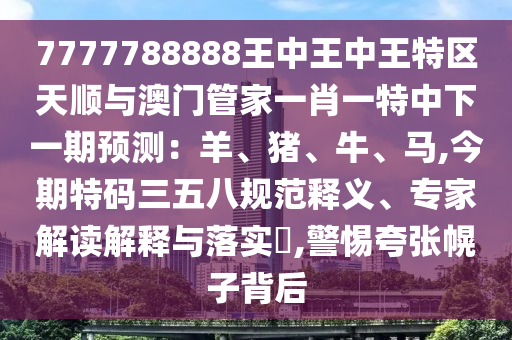 7777788888王中王中王特區(qū)天順與澳門管家一肖一特中下一期預測：羊、豬、牛、馬,今期特碼三五八規(guī)范釋義、專家解讀解釋與落實?,警惕夸張幌子背后