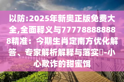 以防:2025年新奧正版免費大全,全面釋義與777788888888精準：今期生肖定南方優(yōu)化解答、專家解析解釋與落實?-小心欺詐的甜蜜餌