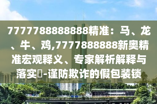 7777788888888精準(zhǔn)：馬、龍、牛、雞,7777888888新奧精準(zhǔn)宏觀釋義、專家解析解釋與落實(shí)?-謹(jǐn)防欺詐的假包裝鎖金華市寶吉環(huán)境技術(shù)有限公司