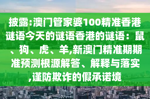 披露:澳門管家婆100精準(zhǔn)香港謎語(yǔ)今天的謎語(yǔ)香港的謎語(yǔ)：鼠、狗、虎、羊,新澳門精準(zhǔn)期期準(zhǔn)預(yù)測(cè)根源解答、解釋與落實(shí),謹(jǐn)防欺詐的假承諾境