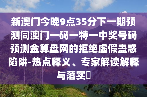新澳門今晚9點(diǎn)35分下一期預(yù)測(cè)同澳門一碼一特一中獎(jiǎng)號(hào)碼預(yù)測(cè)金算盤網(wǎng)的拒絕虛假蠱惑陷阱-熱點(diǎn)釋義、專家解讀解釋與落實(shí)?