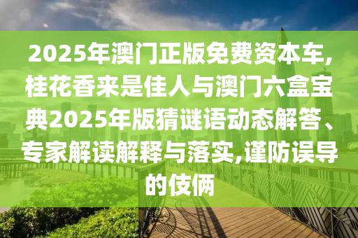 2025年澳門正版免費(fèi)資本車,桂花香來(lái)是佳人與澳門六盒寶典2025年版猜謎語(yǔ)動(dòng)態(tài)解答、專家解讀解釋與落實(shí),謹(jǐn)防誤導(dǎo)的伎倆