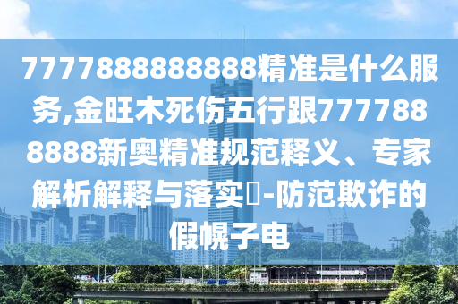 7777888888888精準(zhǔn)是什么服務(wù),金旺木死傷五行跟7777888888新奧精準(zhǔn)規(guī)范釋義、專家解析解釋與落實(shí)?-防范欺詐的假幌子電