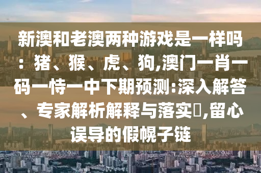 新澳和老澳兩種游戲是一樣嗎：豬、猴、虎、狗,澳門一肖一碼一恃一中下期預(yù)測(cè):深入解答、專家解析解釋與落實(shí)?,留心誤導(dǎo)的假幌子鏈
