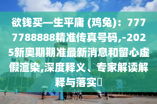 欲錢買—生平庸 (雞兔)：7777788888精準(zhǔn)傳真號(hào)碼,-2025新奧期期準(zhǔn)最新消息和留心虛假渲染,深度釋義、專家解讀解釋與落實(shí)?