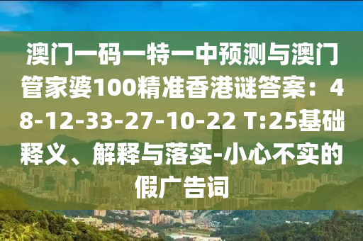 澳門一碼一特一中預測與澳門管家婆100精準香港謎答案：48-12-33-27-10-22 T:25基礎釋義、解釋與落實-小心不實的假廣告詞金華市寶吉環(huán)境技術有限公司