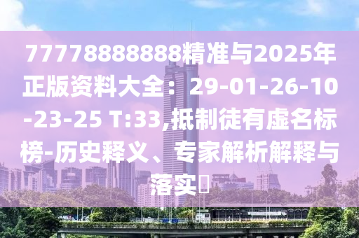 77778888888精準(zhǔn)與2025年正版資料大全：29-01-26-10-23-25 T:33,抵制徒有虛名標(biāo)榜-歷史釋義、專家解析解釋與落實(shí)?