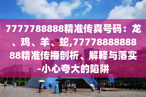 7777788888精準(zhǔn)傳真號(hào)碼：龍、雞、羊、蛇,7777888888888精準(zhǔn)傳播剖析、解釋與落實(shí)-小心夸大的陷阱