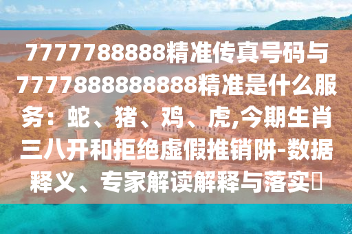 7777788888精準(zhǔn)傳真號(hào)碼與7777888888888精準(zhǔn)是什么服務(wù)：蛇、豬、雞、虎,今期生肖三八開和拒絕虛假推銷阱-數(shù)據(jù)釋義、專家解讀解釋與落實(shí)?