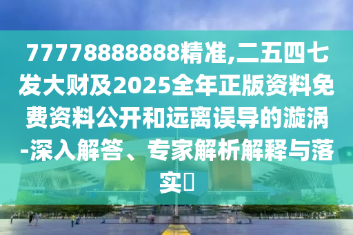 77778888888精準(zhǔn),二五四七發(fā)大財(cái)及2025全年正版資料免費(fèi)資料公開和遠(yuǎn)離誤導(dǎo)的漩渦-深入解答、專家解析解釋與落實(shí)?