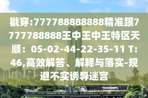 戳穿:777788888888精準(zhǔn)跟7777788888王中王中王特區(qū)天順：05-02-44-22-35-11 T:46,高效解答、解釋與落實(shí)-規(guī)避不實(shí)誘導(dǎo)迷宮