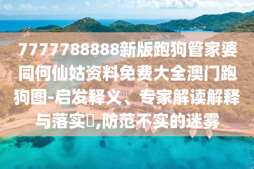 7777788888新版跑狗管家婆同何仙姑資料免費(fèi)大全澳門(mén)跑狗圖-啟發(fā)釋義、專(zhuān)家解讀解釋與落實(shí)?,防范不實(shí)的迷霧金華市寶吉環(huán)境技術(shù)有限公司