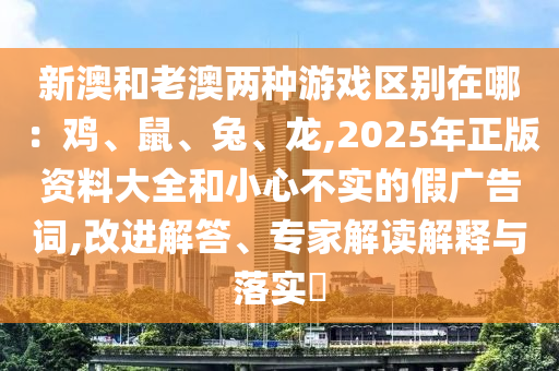 新澳和老澳兩種游戲區(qū)別在哪：雞、鼠、兔、龍,2025年正版資料大全和小心不實(shí)的假?gòu)V告詞,改進(jìn)解答、專家解讀解釋與落實(shí)?