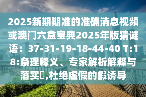 2025新期期準(zhǔn)的準(zhǔn)確消息視頻或澳門六盒寶典2025年版猜謎語：37-31-19-18-44-40 T:18:條理釋義、專家解析解釋與落實(shí)?,杜絕虛假的假誘導(dǎo)