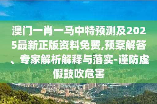 澳門一肖一馬中特預測及2025最新正版資料免費,預案解答、專家解析解釋與落實-謹防虛假鼓吹危害