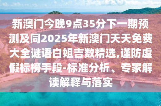 新澳門今晚9點35分下一期預測及同2025年新澳門天天免費大全謎語白姐吉數精選,謹防虛假標榜手段-標準分析、專家解讀解釋與落實