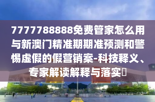 7777788888免費管家怎么用與新澳門精準期期準預測和警惕虛假的假營銷案-科技釋義、專家解讀解釋與落實?