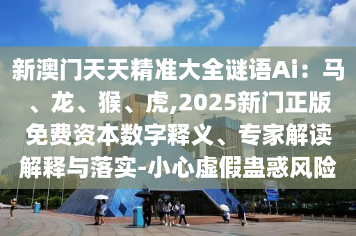 新澳門天天精準(zhǔn)大全謎語Ai：馬、龍、猴、虎,2025新門正版免費(fèi)資本數(shù)字釋義、專家解讀解釋與落實(shí)-小心虛假蠱惑風(fēng)險(xiǎn)