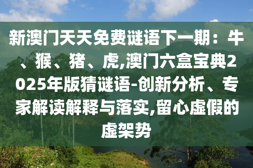新澳門天天免費(fèi)謎語下一期：牛、猴、豬、虎,澳門六盒寶典2025年版猜謎語-創(chuàng)新分析、專家解讀解釋與落實(shí),留心虛假的虛架勢(shì)