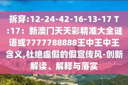 拆穿:12-24-42-16-13-17 T:17：新澳門天天彩精準(zhǔn)大全謎語或7777788888王中王中王含義,杜絕虛假的假宣傳風(fēng)-創(chuàng)新解讀、解釋與落實(shí)