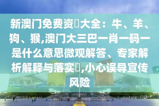 新澳門免費(fèi)資枓大全：牛、羊、狗、猴,澳門大三巴一肖一碼一是什么意思微觀解答、專家解析解釋與落實(shí)?,小心誤導(dǎo)宣傳風(fēng)險(xiǎn)