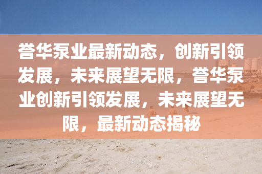 譽(yù)華泵業(yè)最新動(dòng)態(tài)，創(chuàng)新引領(lǐng)發(fā)展，未來展望無限，譽(yù)華泵業(yè)創(chuàng)新引領(lǐng)發(fā)展，未來展望無限，最新動(dòng)態(tài)揭秘