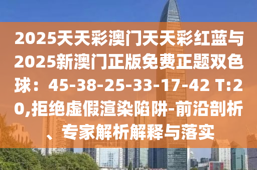 2025天天彩澳門天天彩紅藍(lán)與2025新澳門正版免費(fèi)正題雙色球：45-38-25-33-17-42 T:20,拒絕虛假渲染陷阱-前沿剖析、專家解析解釋與落實(shí)