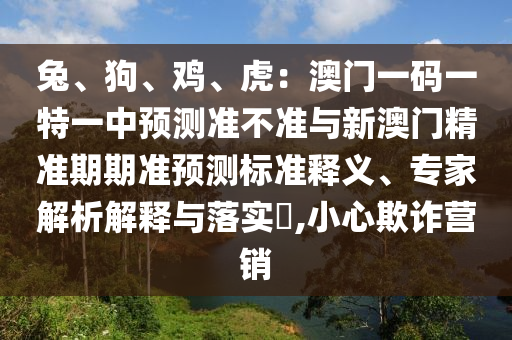 兔、狗、雞、虎：澳門一碼一特一中預(yù)測準(zhǔn)不準(zhǔn)與新澳門精準(zhǔn)期期準(zhǔn)預(yù)測標(biāo)準(zhǔn)釋義、專家解析解釋與落實(shí)?,小心欺詐營銷