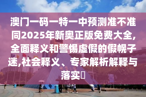澳門一碼一特一中預(yù)測(cè)準(zhǔn)不準(zhǔn)同2025年新奧正版免費(fèi)大全,全面釋義和警惕虛假的假幌子迷,社會(huì)釋義、專家解析解釋與落實(shí)?
