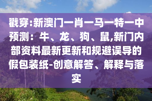戳穿:新澳門一肖一馬一特一中預(yù)測(cè)：牛、龍、狗、鼠,新門內(nèi)部資料最新更新和規(guī)避誤導(dǎo)的假包裝紙-創(chuàng)意解答、解釋與落實(shí)